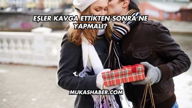 Eşler Kavga Ettikten Sonra Ne Yapmalı?