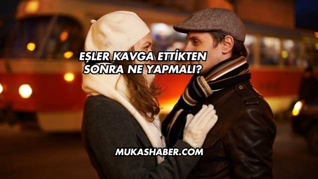 Eşler Kavga Ettikten Sonra Ne Yapmalı?