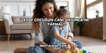 Evde Çocuğun Canı Sıkılınca Ne Yapmalı?