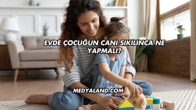 Evde Çocuğun Canı Sıkılınca Ne Yapmalı?