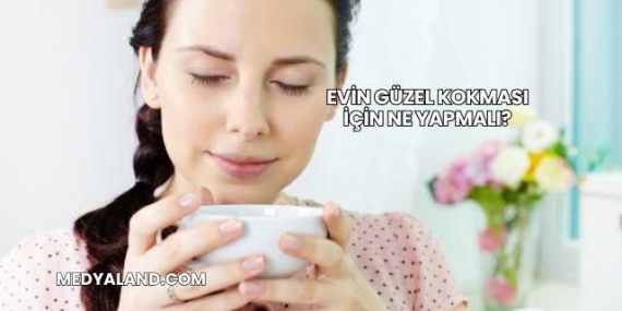 Evin Güzel Kokması İçin Ne Yapmalı?