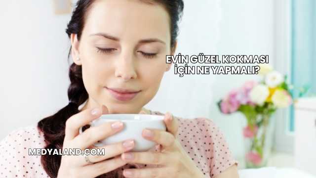 Evin Güzel Kokması İçin Ne Yapmalı?