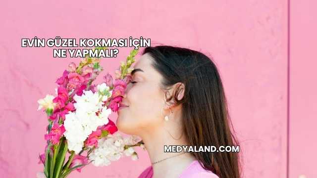 Evin Güzel Kokması İçin Ne Yapmalı?