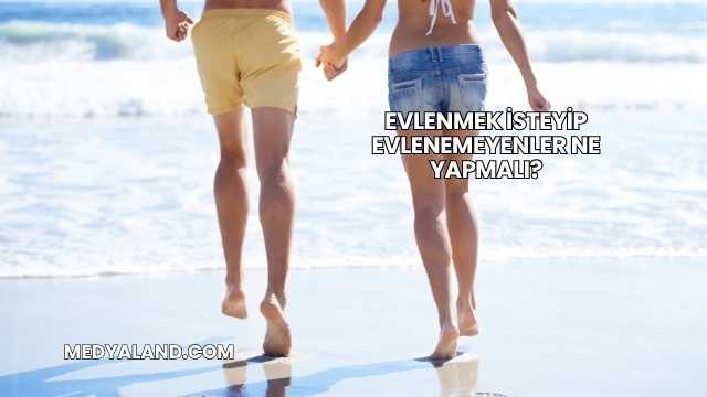 Evlenmek İsteyip Evlenemeyenler Ne Yapmalı?