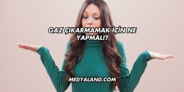 Gaz Çıkarmamak İçin Ne Yapmalı?