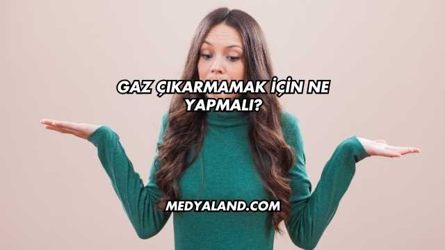 Gaz Çıkarmamak İçin Ne Yapmalı?