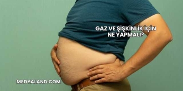 Gaz ve Şişkinlik İçin Ne Yapmalı?