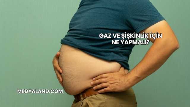 Gaz ve Şişkinlik İçin Ne Yapmalı?
