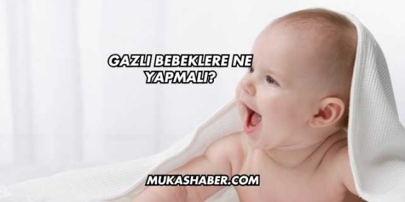 Gazlı Bebeklere Ne Yapmalı?
