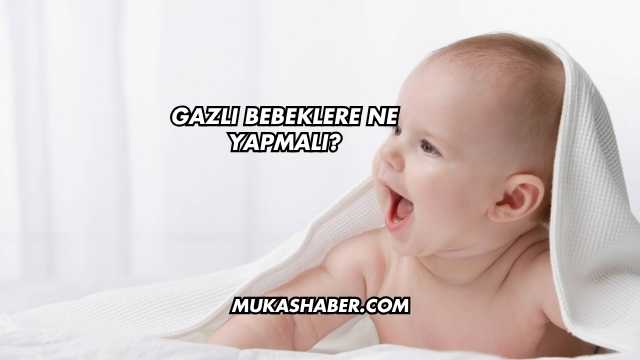 Gazlı Bebeklere Ne Yapmalı?