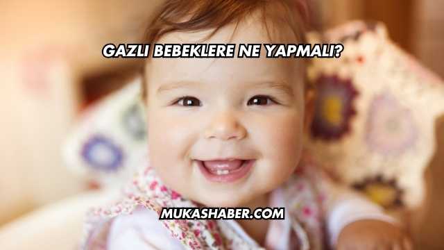 Gazlı Bebeklere Ne Yapmalı?