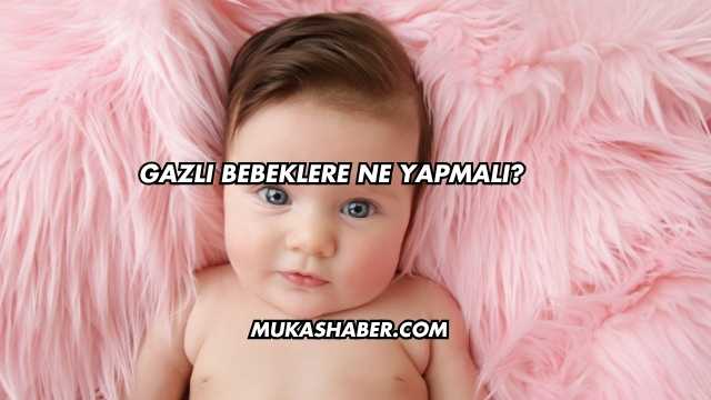 Gazlı Bebeklere Ne Yapmalı?