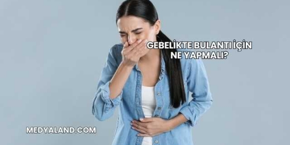 Gebelikte Bulantı İçin Ne Yapmalı?