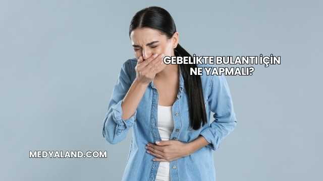 Gebelikte Bulantı İçin Ne Yapmalı?