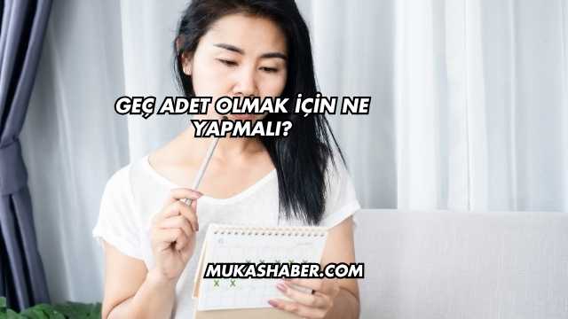 Geç Adet Olmak İçin Ne Yapmalı?