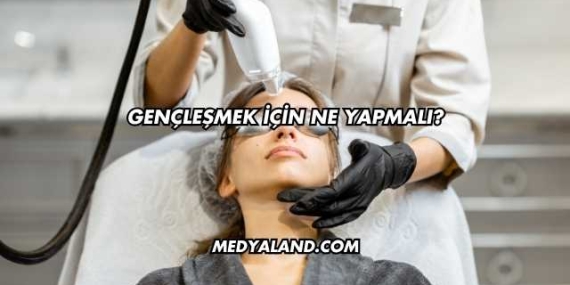 Gençleşmek İçin Ne Yapmalı?