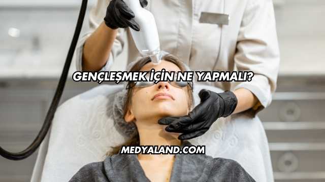 Gençleşmek İçin Ne Yapmalı?