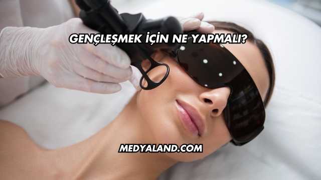 Gençleşmek İçin Ne Yapmalı?