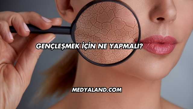 Gençleşmek İçin Ne Yapmalı?