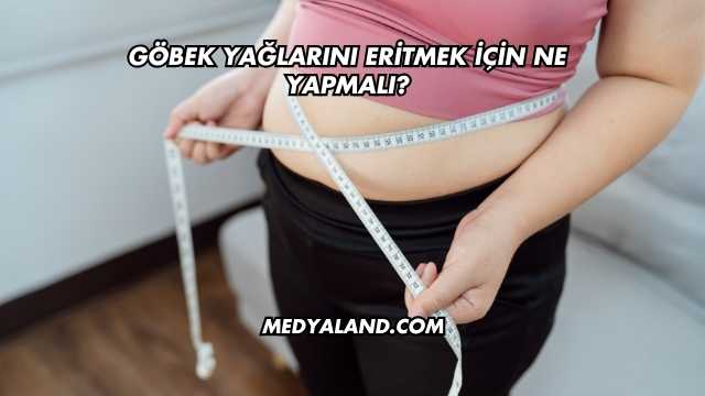 Göbek Yağlarını Eritmek İçin Ne Yapmalı?
