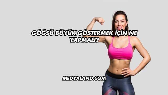 Göğsü Büyük Göstermek İçin Ne Yapmalı?