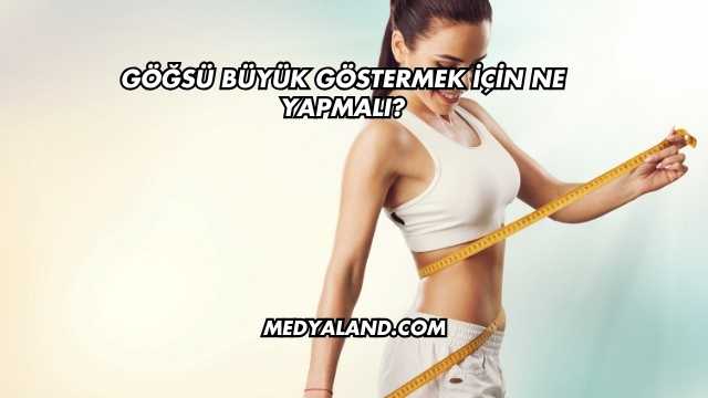 Göğsü Büyük Göstermek İçin Ne Yapmalı?