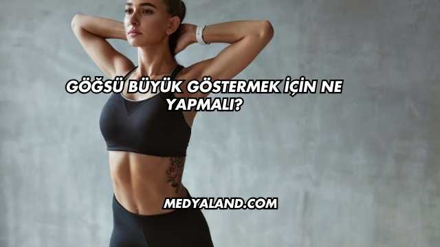 Göğsü Büyük Göstermek İçin Ne Yapmalı?