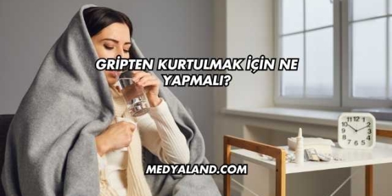 Gripten Kurtulmak İçin Ne Yapmalı?