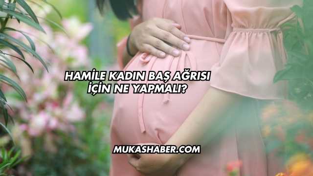 Hamile Kadın Baş Ağrısı İçin Ne Yapmalı?