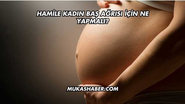 Hamile Kadın Baş Ağrısı İçin Ne Yapmalı?