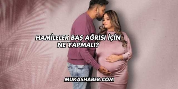 Hamileler Baş Ağrısı İçin Ne Yapmalı?