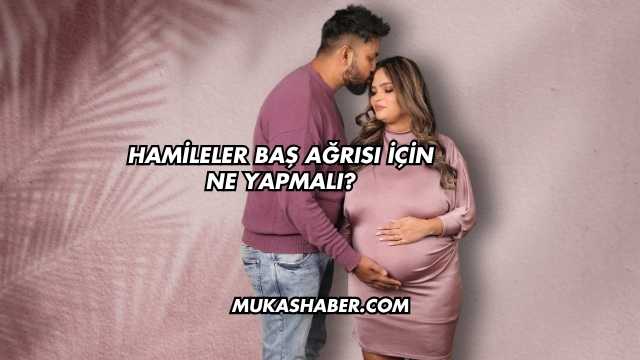 Hamileler Baş Ağrısı İçin Ne Yapmalı?