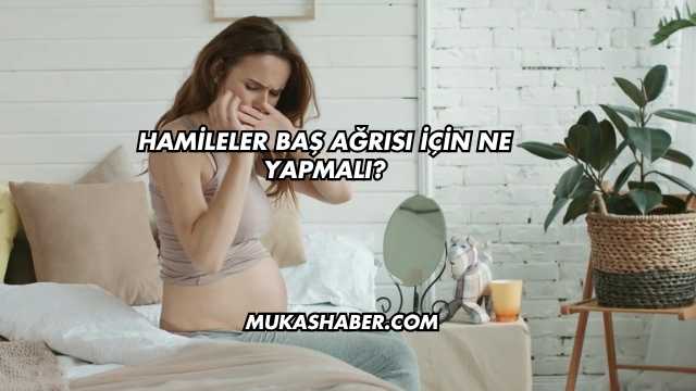 Hamileler Baş Ağrısı İçin Ne Yapmalı?