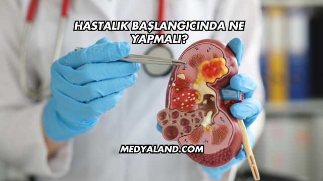 Hastalık Başlangıcında Ne Yapmalı?