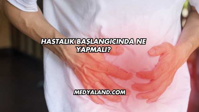Hastalık Başlangıcında Ne Yapmalı?