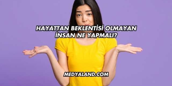 Hayattan Beklentisi Olmayan İnsan Ne Yapmalı?