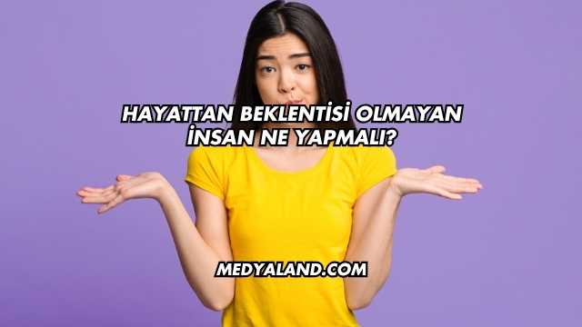 Hayattan Beklentisi Olmayan İnsan Ne Yapmalı?