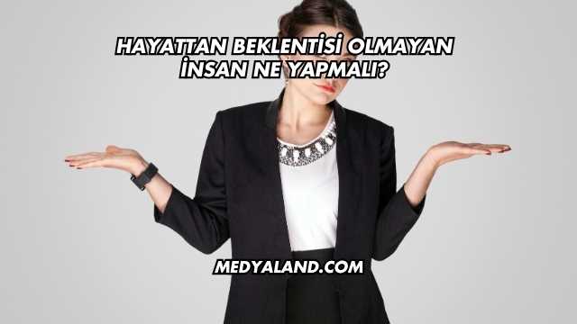 Hayattan Beklentisi Olmayan İnsan Ne Yapmalı?