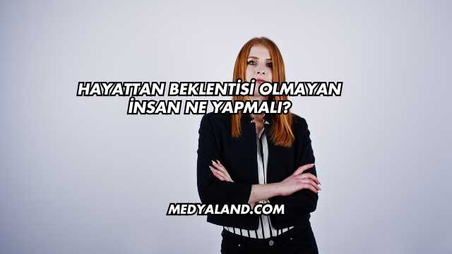 Hayattan Beklentisi Olmayan İnsan Ne Yapmalı?