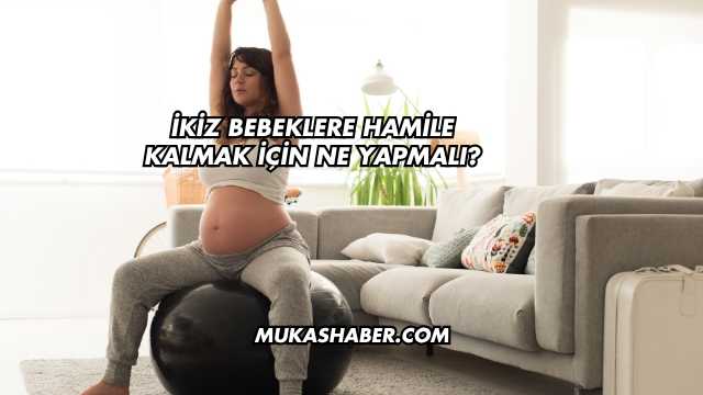 İkiz Bebeklere Hamile Kalmak İçin Ne Yapmalı?