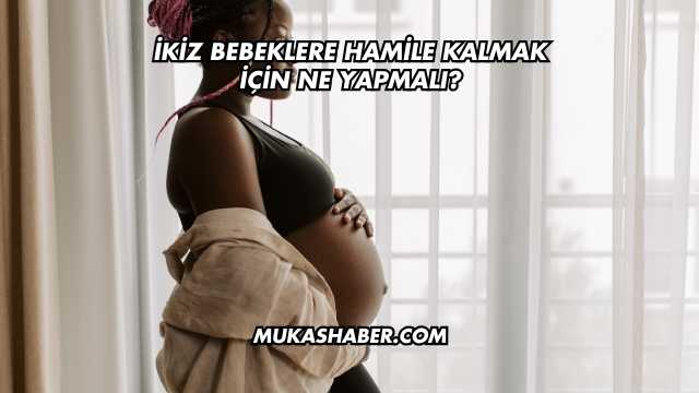 İkiz Bebeklere Hamile Kalmak İçin Ne Yapmalı?