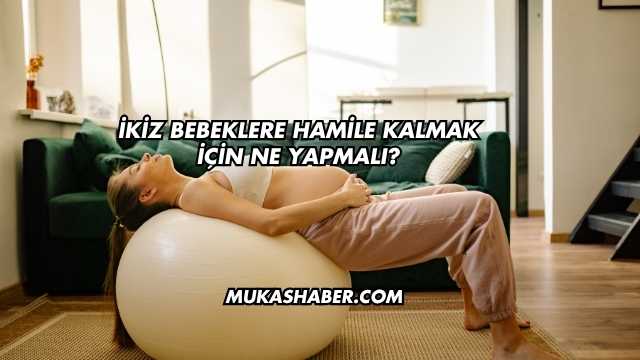 İkiz Bebeklere Hamile Kalmak İçin Ne Yapmalı?