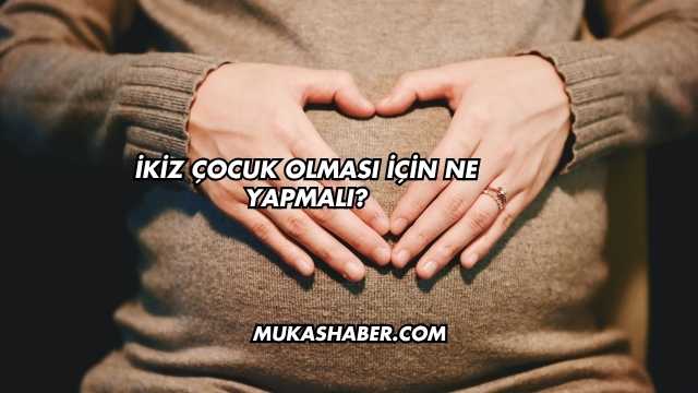 İkiz Çocuk Olması İçin Ne Yapmalı?