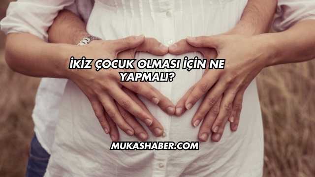 İkiz Çocuk Olması İçin Ne Yapmalı?