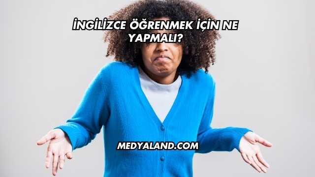 İngilizce Öğrenmek İçin Ne Yapmalı?
