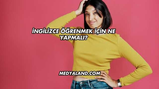 İngilizce Öğrenmek İçin Ne Yapmalı?