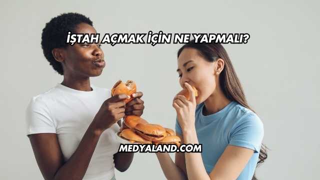 İştah Açmak İçin Ne Yapmalı?