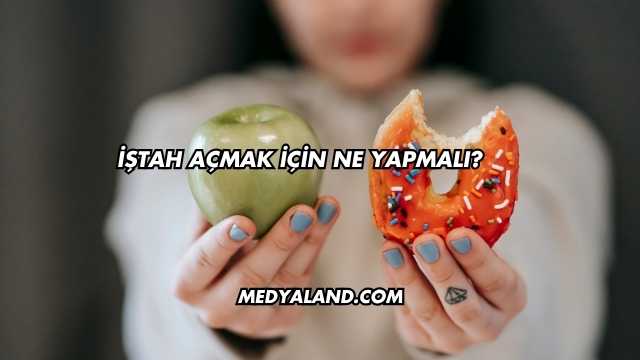 İştah Açmak İçin Ne Yapmalı?