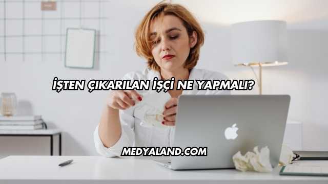 İşten Çıkarılan İşçi Ne Yapmalı?