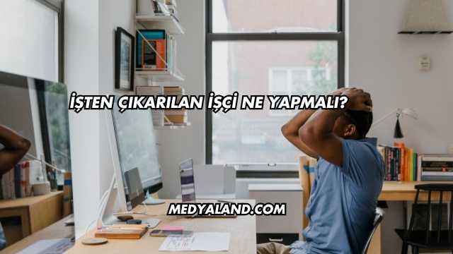 İşten Çıkarılan İşçi Ne Yapmalı?